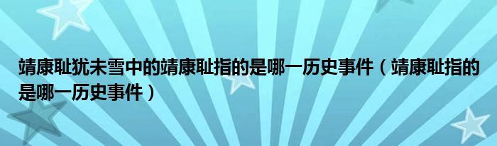 靖康耻犹未雪中的靖康耻指的是哪一历史事件（靖康耻指的是哪一历史事件）