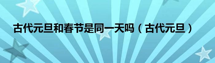 古代元旦和春节是同一天吗（古代元旦）