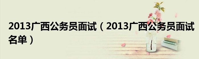 2013广西公务员面试（2013广西公务员面试名单）