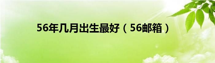 56年几月出生最好（56邮箱）