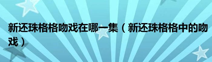 新还珠格格吻戏在哪一集（新还珠格格中的吻戏）