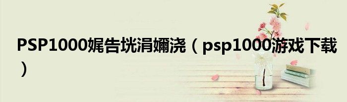 PSP1000娓告垙涓嬭浇（psp1000游戏下载）