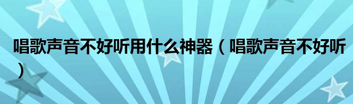 唱歌声音不好听用什么神器（唱歌声音不好听）