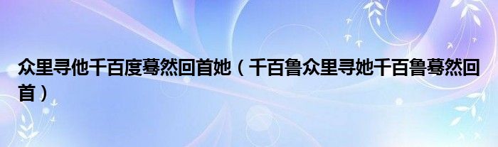 众里寻他千百度蓦然回首她（千百鲁众里寻她千百鲁蓦然回首）