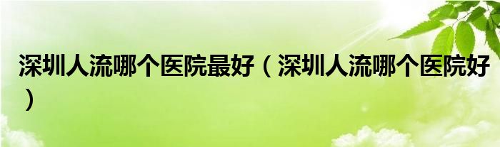 深圳人流哪个医院最好（深圳人流哪个医院好）