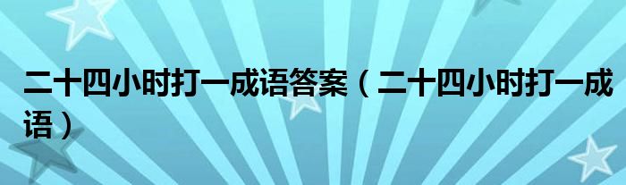 二十四小时打一成语答案（二十四小时打一成语）