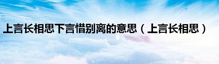 上言长相思下言惜别离的意思（上言长相思）