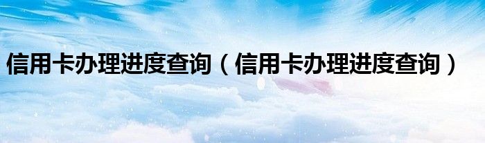 信用卡办理进度查询（信用卡办理进度查询）