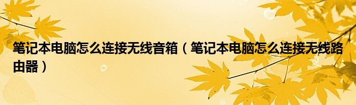 笔记本电脑怎么连接无线音箱（笔记本电脑怎么连接无线路由器）