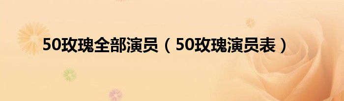 50玫瑰全部演员（50玫瑰演员表）