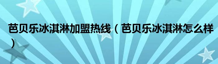 芭贝乐冰淇淋加盟热线（芭贝乐冰淇淋怎么样）