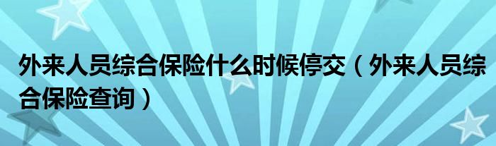 外来人员综合保险什么时候停交（外来人员综合保险查询）