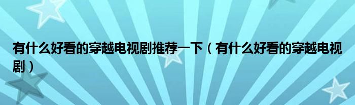 有什么好看的穿越电视剧推荐一下（有什么好看的穿越电视剧）