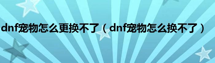 dnf宠物怎么更换不了（dnf宠物怎么换不了）