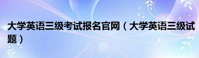 大学英语三级考试报名官网（大学英语三级试题）