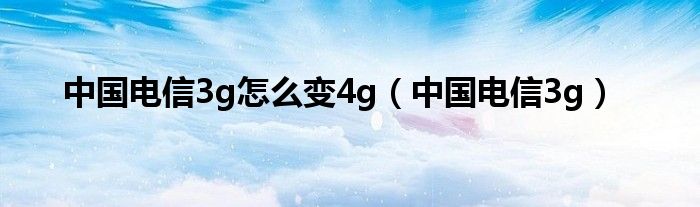 中国电信3g怎么变4g（中国电信3g）