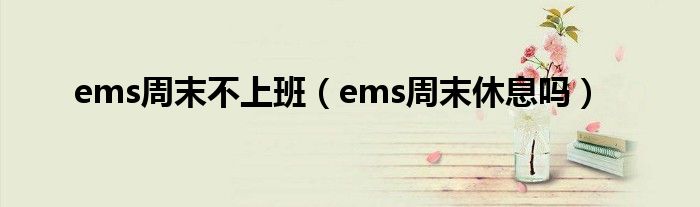 ems周末不上班（ems周末休息吗）