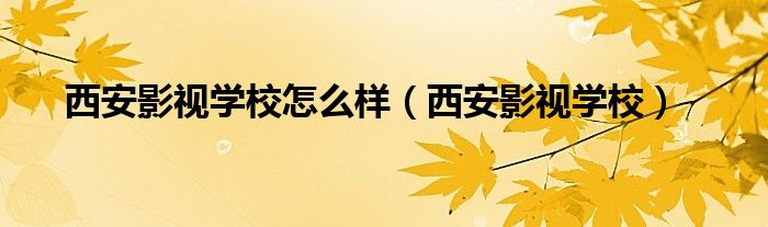 西安影视学校怎么样（西安影视学校）