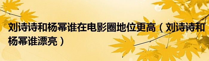 刘诗诗和杨幂谁在电影圈地位更高（刘诗诗和杨幂谁漂亮）