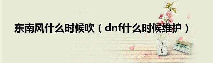 东南风什么时候吹（dnf什么时候维护）