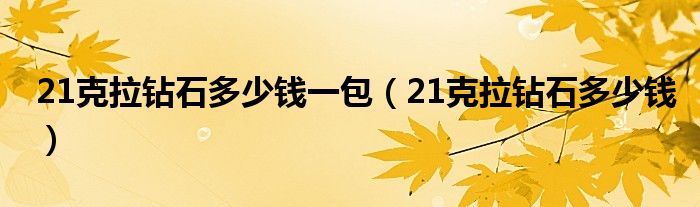 21克拉钻石多少钱一包（21克拉钻石多少钱）