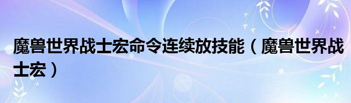 魔兽世界战士宏命令连续放技能（魔兽世界战士宏）