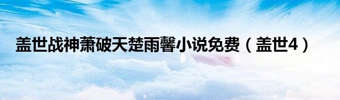 盖世战神萧破天楚雨馨小说免费（盖世4）