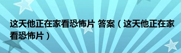 这天他正在家看恐怖片 答案（这天他正在家看恐怖片）