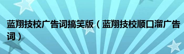 蓝翔技校广告词搞笑版（蓝翔技校顺口溜广告词）