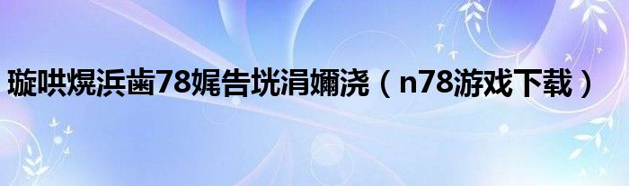 璇哄熀浜歯78娓告垙涓嬭浇（n78游戏下载）