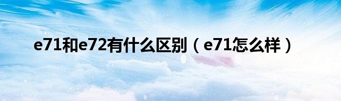 e71和e72有什么区别（e71怎么样）