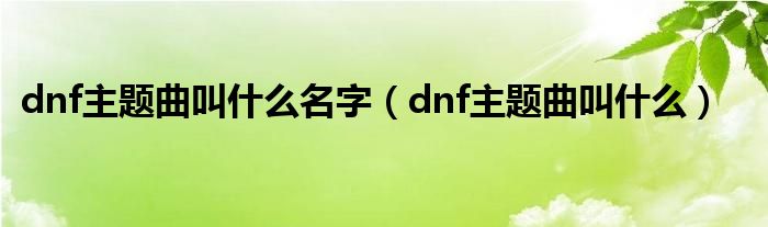 dnf主题曲叫什么名字（dnf主题曲叫什么）