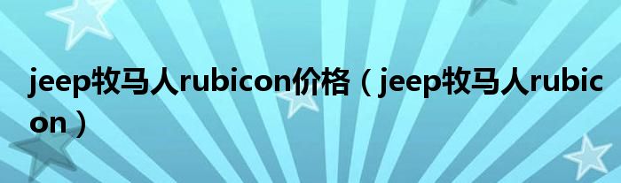 jeep牧马人rubicon价格（jeep牧马人rubicon）