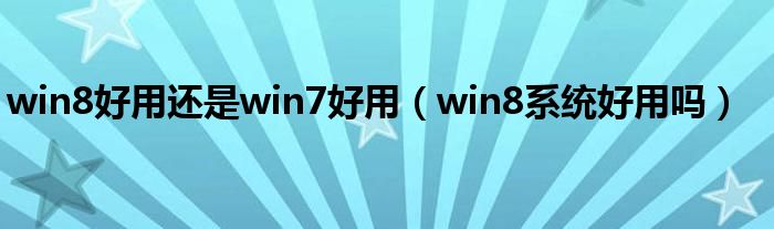 win8好用还是win7好用（win8系统好用吗）