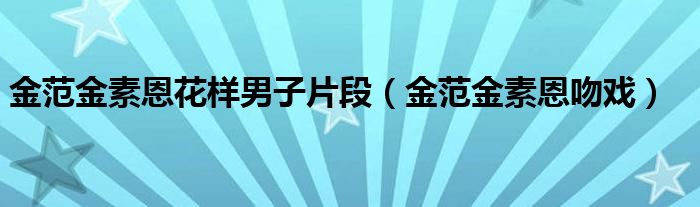 金范金素恩花样男子片段（金范金素恩吻戏）