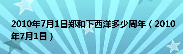 2010年7月1日郑和下西洋多少周年（2010年7月1日）