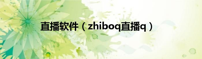 直播软件（zhiboq直播q）