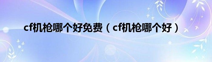 cf机枪哪个好免费（cf机枪哪个好）