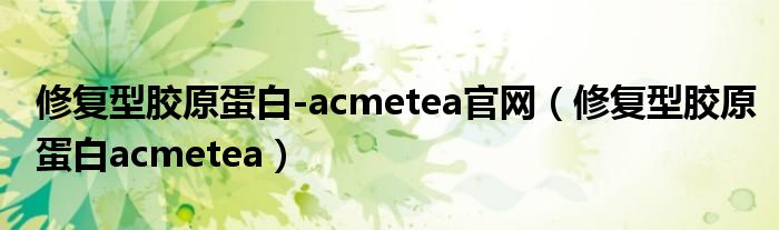 修复型胶原蛋白-acmetea官网（修复型胶原蛋白acmetea）