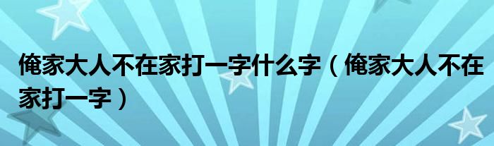 俺家大人不在家打一字什么字（俺家大人不在家打一字）