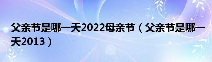 父亲节是哪一天2022母亲节（父亲节是哪一天2013）