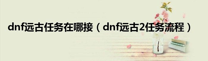 dnf远古任务在哪接（dnf远古2任务流程）