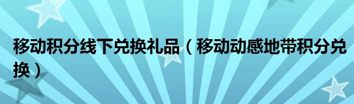 移动积分线下兑换礼品（移动动感地带积分兑换）