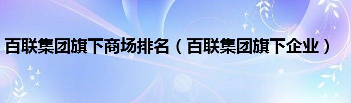 百联集团旗下商场排名（百联集团旗下企业）