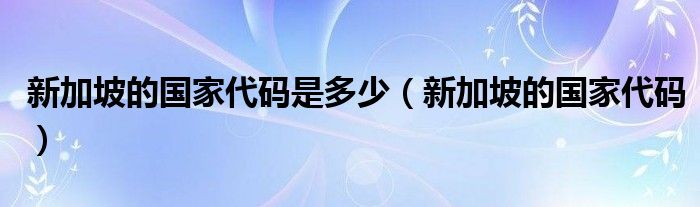 新加坡的国家代码是多少（新加坡的国家代码）