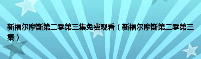 新福尔摩斯第二季第三集免费观看（新福尔摩斯第二季第三集）