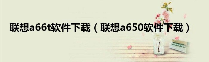 联想a66t软件下载（联想a650软件下载）