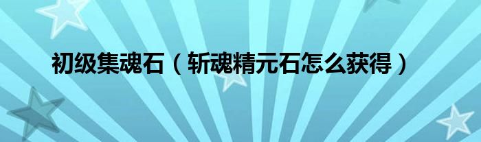 初级集魂石（斩魂精元石怎么获得）