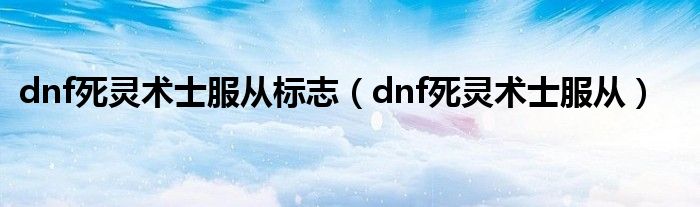 dnf死灵术士服从标志（dnf死灵术士服从）