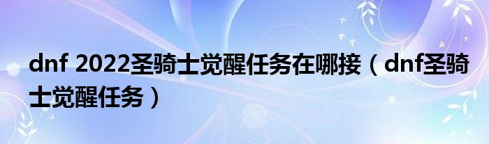 dnf 2022圣骑士觉醒任务在哪接（dnf圣骑士觉醒任务）